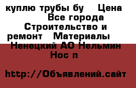 куплю трубы бу  › Цена ­ 10 - Все города Строительство и ремонт » Материалы   . Ненецкий АО,Нельмин Нос п.